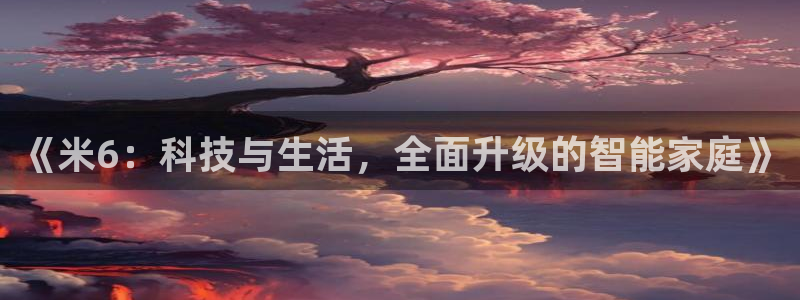 河豚体育直播cba免费下载：《米6：科技与生活，全面升级的智能家庭》